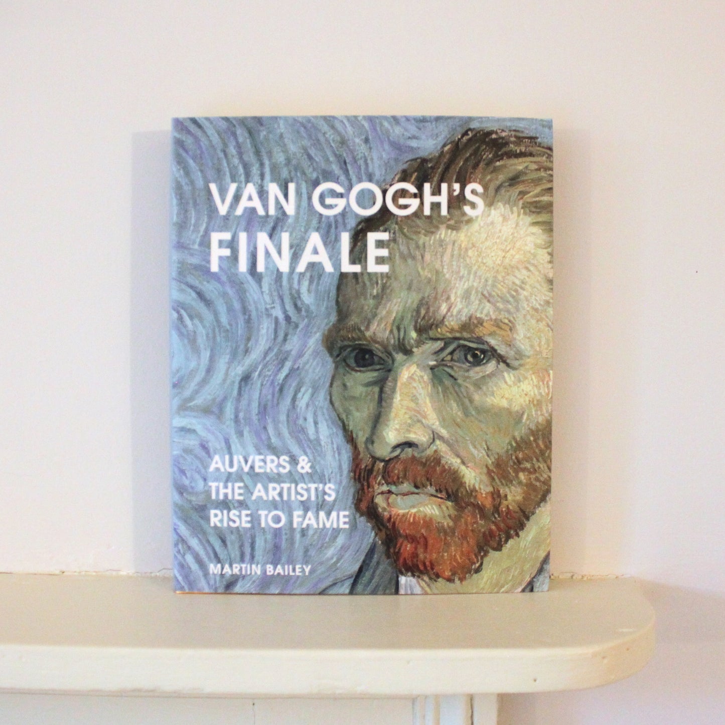 Van Gogh's Finale: Auvers & The Artist's Rise to Fame by Martin Bailey